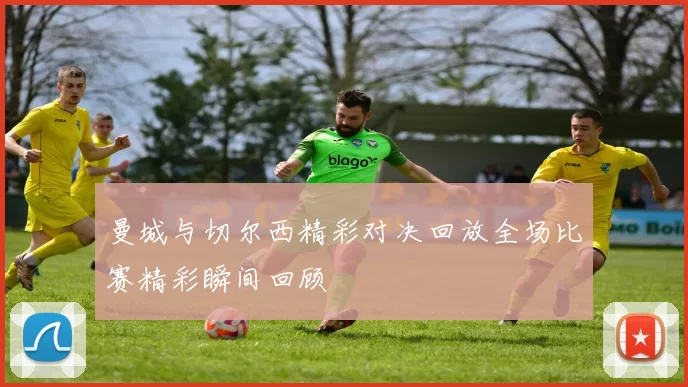 曼城与切尔西精彩对决回放全场比赛精彩瞬间回顾