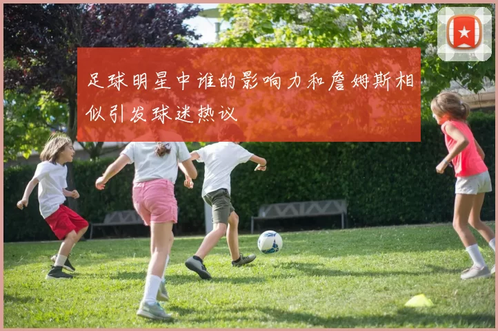 足球明星中谁的影响力和詹姆斯相似引发球迷热议