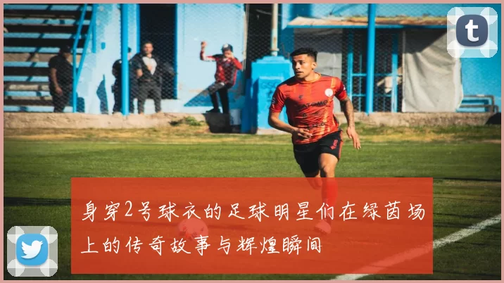 身穿2号球衣的足球明星们在绿茵场上的传奇故事与辉煌瞬间