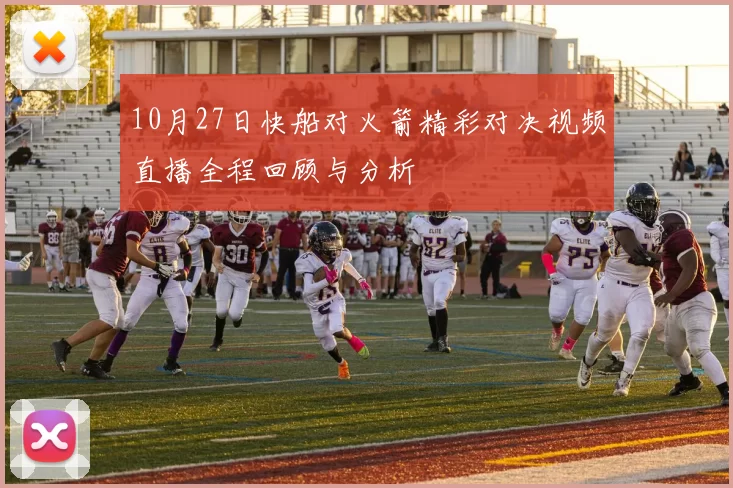 10月27日快船对火箭精彩对决视频直播全程回顾与分析