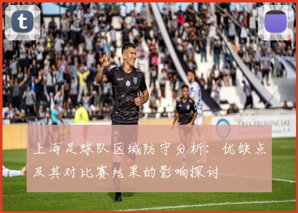 上海足球队区域防守分析：优缺点及其对比赛结果的影响探讨