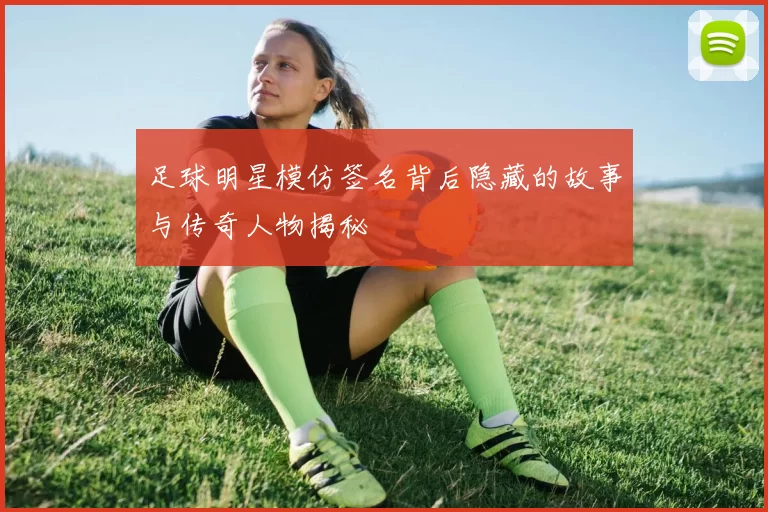 足球明星模仿签名背后隐藏的故事与传奇人物揭秘