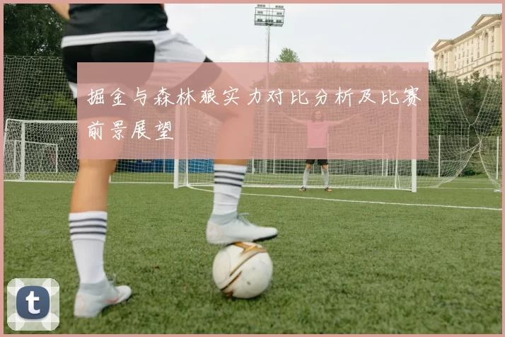 掘金与森林狼实力对比分析及比赛前景展望
