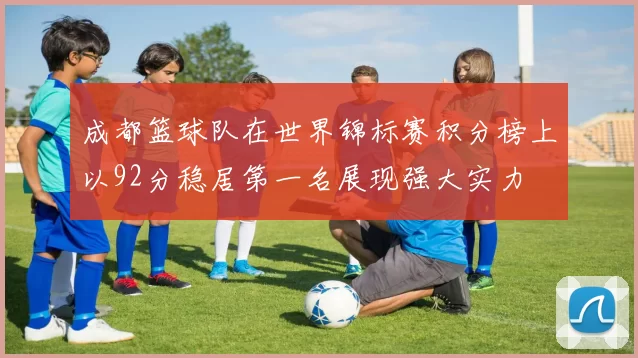 成都篮球队在世界锦标赛积分榜上以92分稳居第一名展现强大实力
