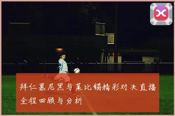 拜仁慕尼黑与莱比锡精彩对决直播全程回顾与分析