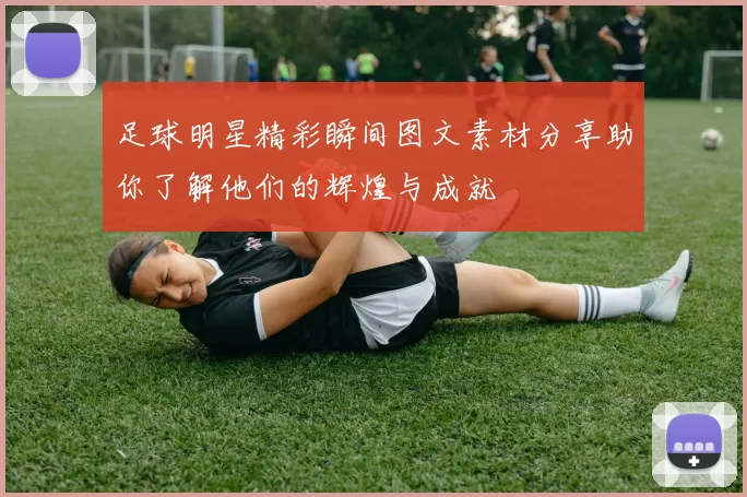 足球明星精彩瞬间图文素材分享助你了解他们的辉煌与成就