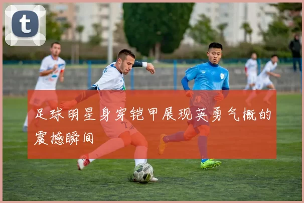 足球明星身穿铠甲展现英勇气概的震撼瞬间
